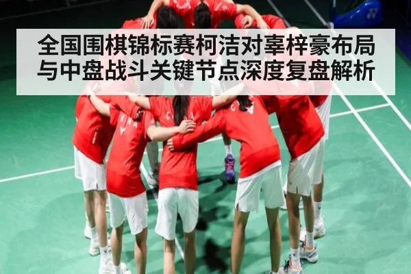 全国围棋锦标赛柯洁对辜梓豪布局与中盘战斗关键节点深度复盘解析